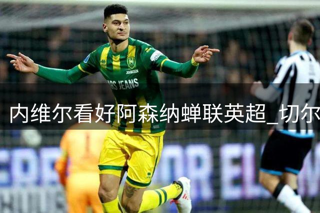 内维尔看好阿森纳蝉联英超 切尔西或成最强竞争者