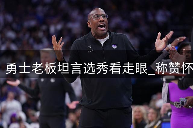 勇士老板坦言选秀看走眼 称赞怀斯曼为人但承认决策失误