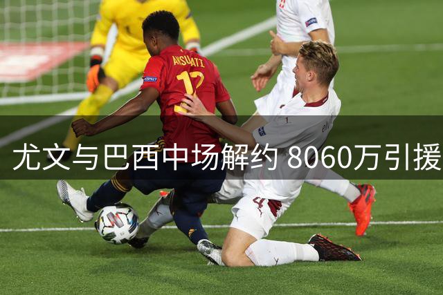 尤文与巴西中场解约 8060万引援沦为队史败笔