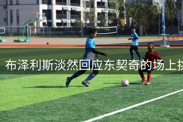 布泽利斯淡然回应东契奇的场上挑衅