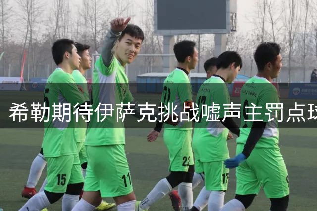 希勒期待伊萨克挑战嘘声主罚点球 红军前锋获球迷力挺