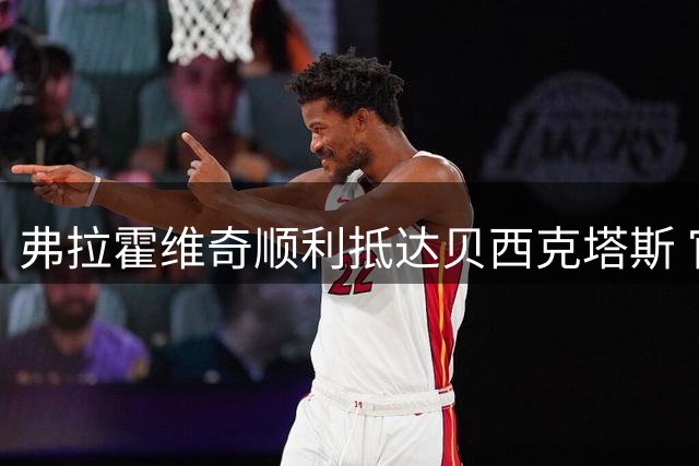 弗拉霍维奇顺利抵达贝西克塔斯 官方晒照确认