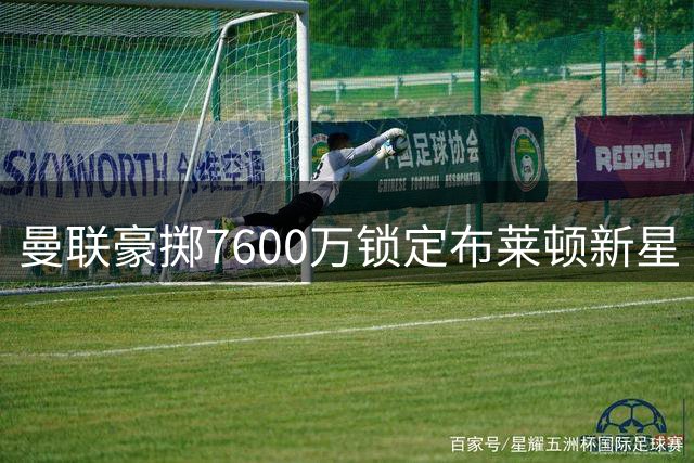 曼联豪掷7600万锁定布莱顿新星 22岁铁腰能否补强中场？