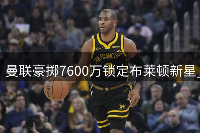 曼联豪掷7600万锁定布莱顿新星 22岁铁腰能否补强中场？