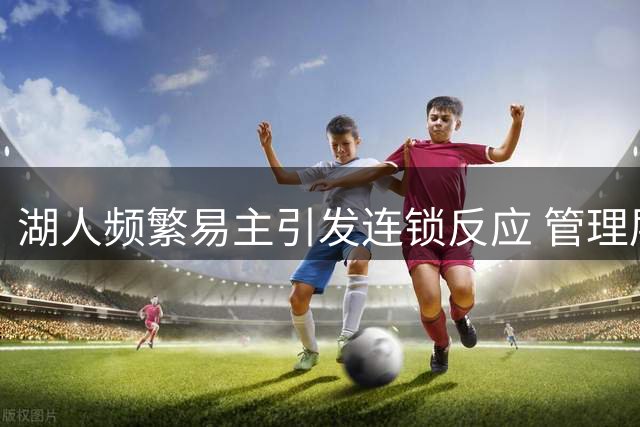 湖人频繁易主引发连锁反应 管理层动荡牵动核心命运