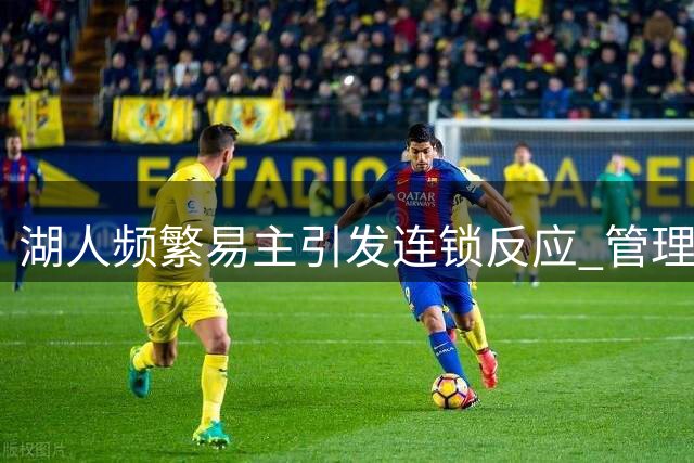 湖人频繁易主引发连锁反应 管理层动荡牵动核心命运