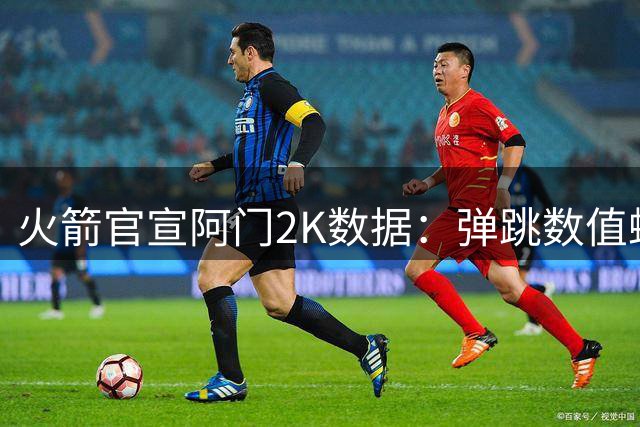 火箭官宣阿门2K数据：弹跳数值蝉联联盟榜首