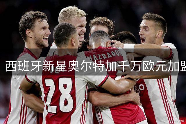 西班牙新星奥尔特加千万欧元加盟法甲斯特拉斯堡